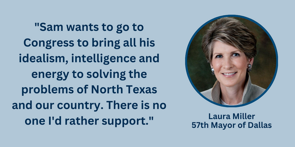 "Sam wants to go to Congress to bring all his idealism, intelligence and energy to solving the problems of North Texas and our country. There is no one I'd rather support."