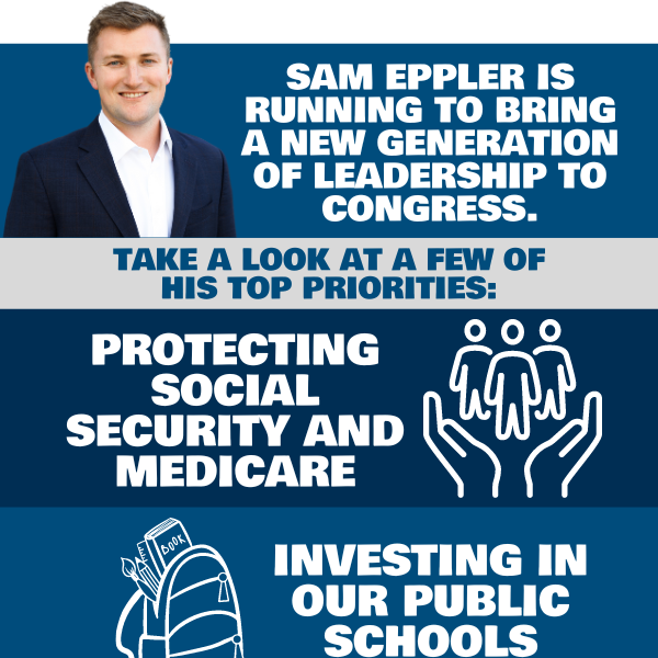 Sam Eppler is running to bring a new generation of leadership to Congress.  Take a look at a few of his top priorities:  Protecting Social Security and Medicare. Investing in our public schools