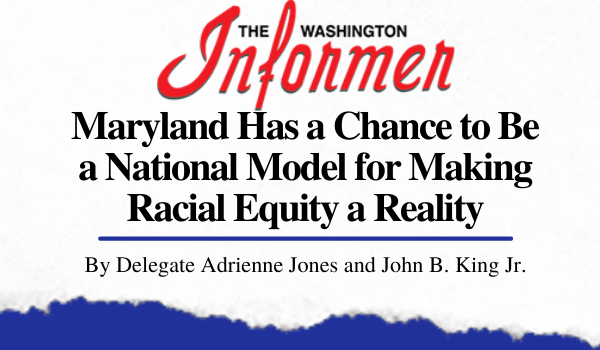 Washington Informer: Maryland Has a Chance to Be a National Model for Making Racial Equity a Reality by Delegate Adrienne Jones and John B. King Jr.