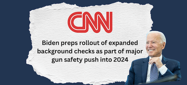 "Biden preps rollout of expanded background checks as a part of major gun safety push into 2024." -CNN