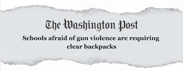 "Schools afraid of gun violence are requiring clear backpacks" –The Washington Post