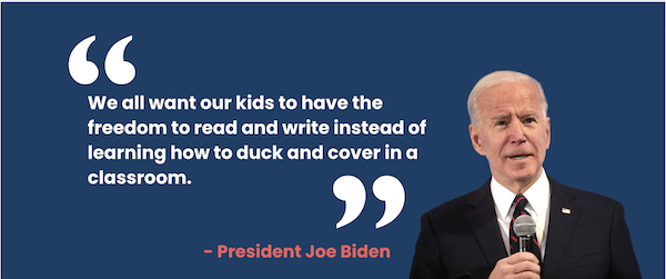 "We all want our kids to have the freedom to read and write instead of learning how to duck and cover in a classroom." –President Joe Biden