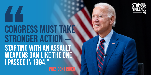 "Congress must take stronger action – starting with an assault weapons ban like the one I passed in 1994" –President Biden