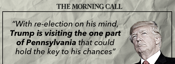 “With re-election on his mind, Trump is visiting the one part of Pennsylvania that could hold the key to his chances” - Morning Call