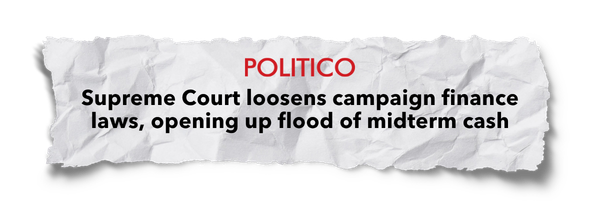 POLITICO - Supreme Court loosens campaign finance laws, opening up flood of midterm cash