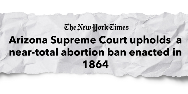 "Arizona Supreme Court upholds a near-total abortion ban enacted in 1864" –The New York Times