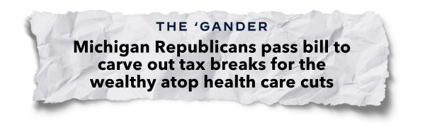 "Michigan Republicans pass bill to carve out tax breaks for the wealthy atop health care cuts" - The 'Gander