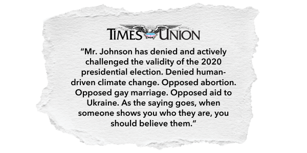 "Mr. Johnson has denied and actively challenged the validity of the 2020 presidential election. Denied human-driven climate change. Opposed abortion. Opposed gay marriage. Opposed aid to Ukraine. As the saying goes, when someone shows you who they are, you should believe them." - Times Union