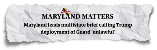 Maryland Matters: Maryland leads a multistate brief calling Trump deployment of Guard 'unlawful'