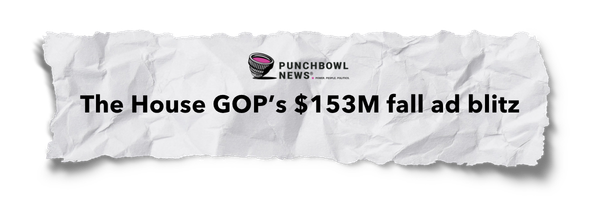 Punchbowl News: The House GOP's $153M fall ad blitz