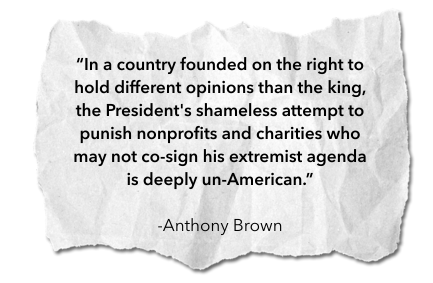 "In a country founded on the right to hold different opinions than the king, the President's shameless attempt to punish nonprofits and charities who may not co-sign his extremist agenda is deeply un-American" - Anthony Brown