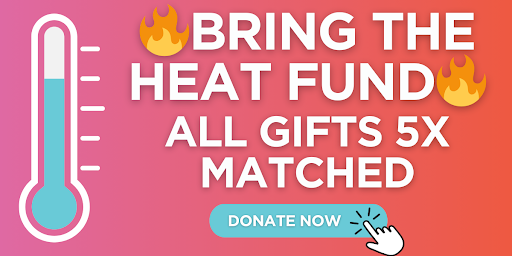 Bring the Heat Fund All Gifts 5X Matched Donate Now