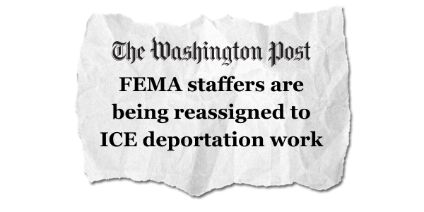 The Washington Post: FEMA staffers are being reassigned to ICE deportation work.