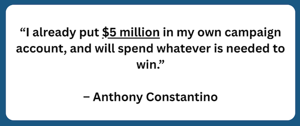 Anthony Constantino: “I already put $5 million in my own campaign account, and will spend whatever is needed to win.”