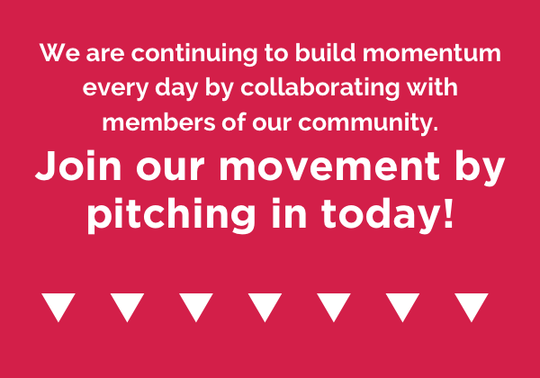 We are continuing to build momentum every day by collaborating with members of our community. Join our movement by pitching in today! Arrows Pointing Downward. 