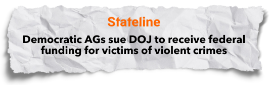 Stateline: Democratic AGs sue DOJ to receive federal funding for victims of violent crimes.