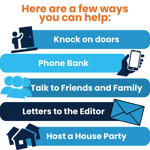 How to Help: Knock on doors, phone bank, talk to friends and family, letters to the editor, host a house party