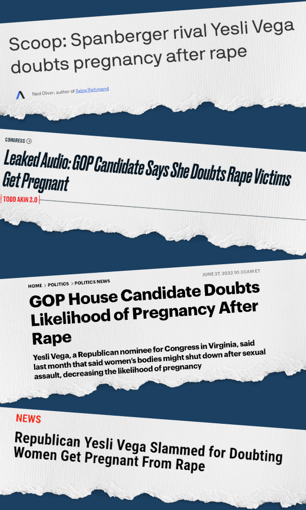 Yesli Headlines: "Scoop: Spanberger rival Yesli Vega doubts pregnancy after rape"- Axios, "Leaked Audio: GOP Candidate Says She Doubts Rape Victims Get Pregnant"- The Daily Beast, "GOP House Candidate Doubts Likelihood of Pregnancy After Rape"-RollingSton